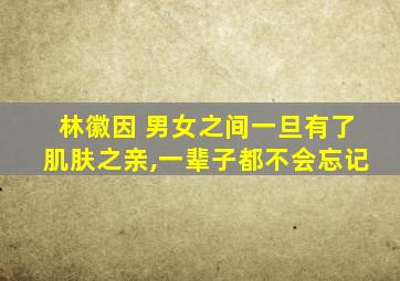 林徽因 男女之间一旦有了肌肤之亲,一辈子都不会忘记